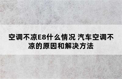 空调不凉E8什么情况 汽车空调不凉的原因和解决方法